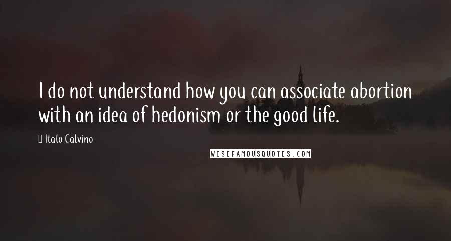 Italo Calvino Quotes: I do not understand how you can associate abortion with an idea of hedonism or the good life.