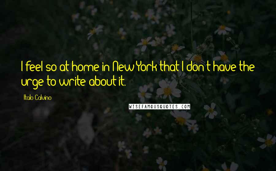 Italo Calvino Quotes: I feel so at home in New York that I don't have the urge to write about it.