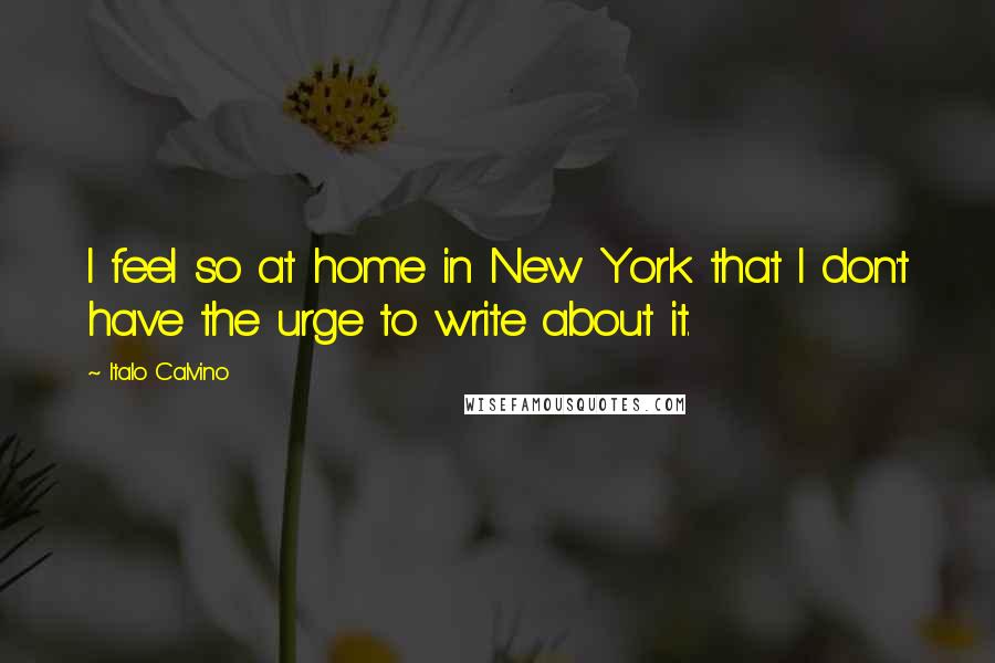 Italo Calvino Quotes: I feel so at home in New York that I don't have the urge to write about it.