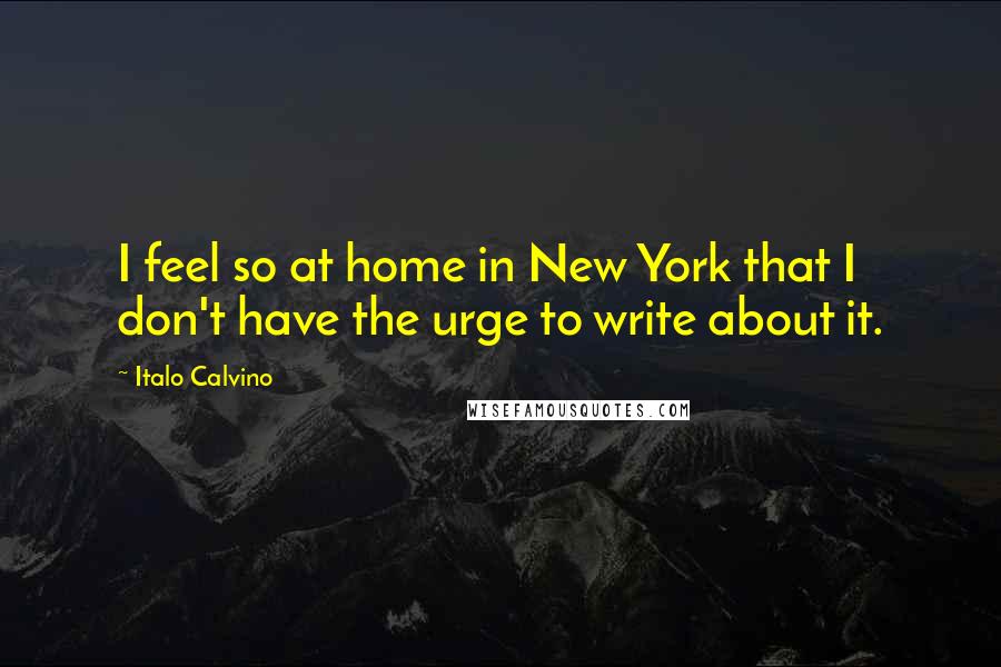 Italo Calvino Quotes: I feel so at home in New York that I don't have the urge to write about it.