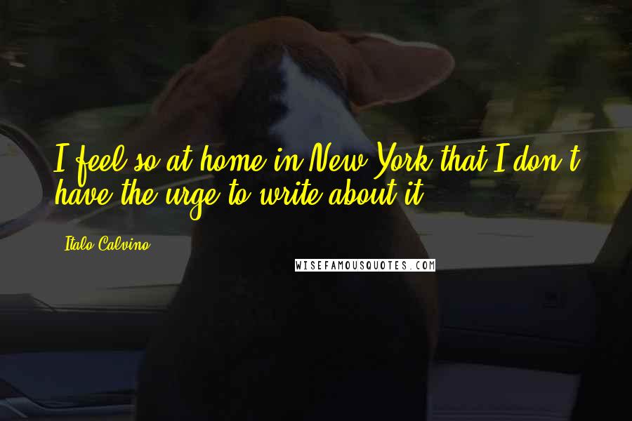 Italo Calvino Quotes: I feel so at home in New York that I don't have the urge to write about it.