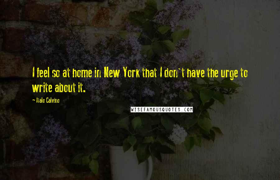 Italo Calvino Quotes: I feel so at home in New York that I don't have the urge to write about it.