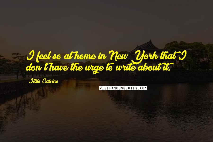 Italo Calvino Quotes: I feel so at home in New York that I don't have the urge to write about it.