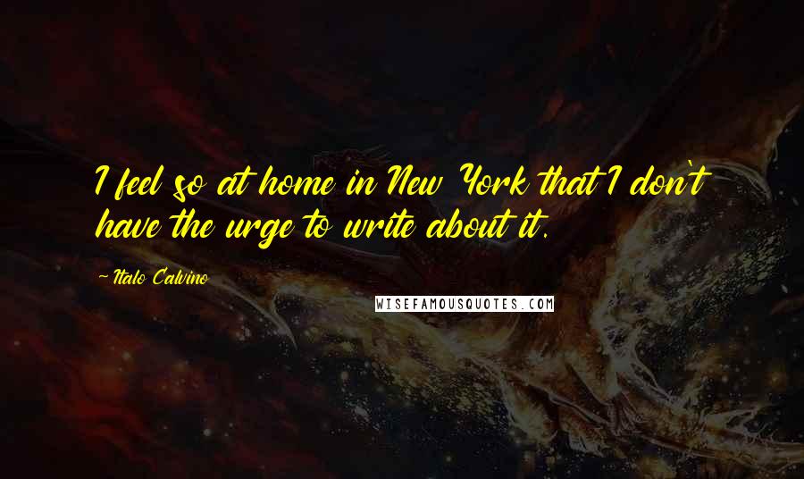 Italo Calvino Quotes: I feel so at home in New York that I don't have the urge to write about it.