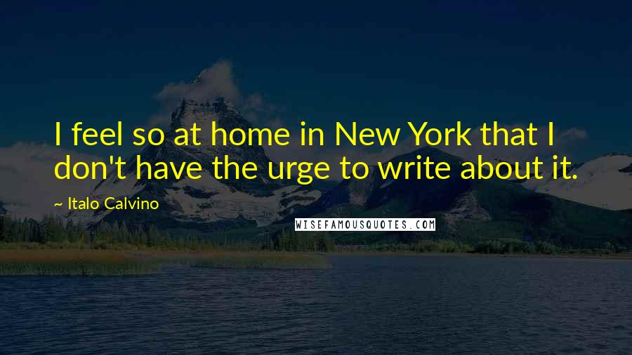 Italo Calvino Quotes: I feel so at home in New York that I don't have the urge to write about it.