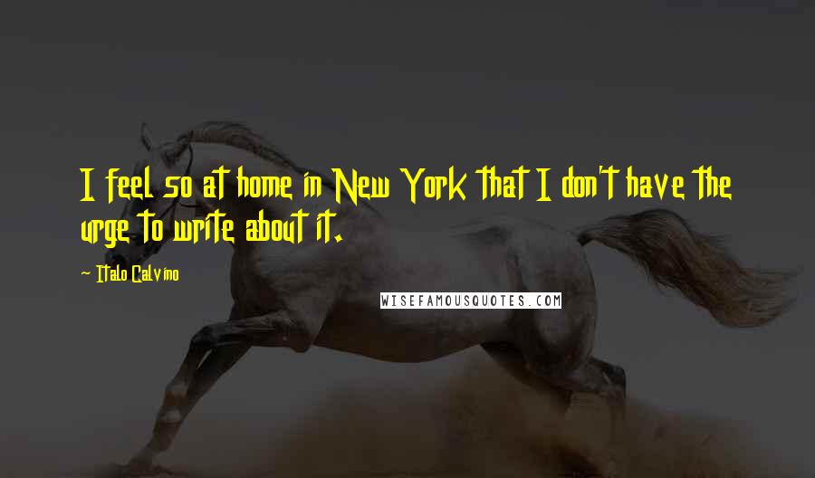 Italo Calvino Quotes: I feel so at home in New York that I don't have the urge to write about it.