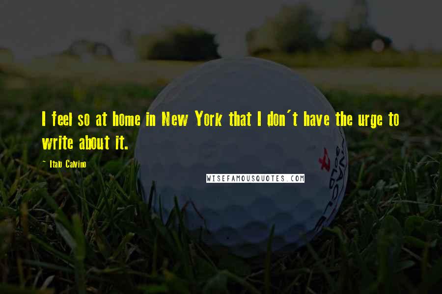 Italo Calvino Quotes: I feel so at home in New York that I don't have the urge to write about it.