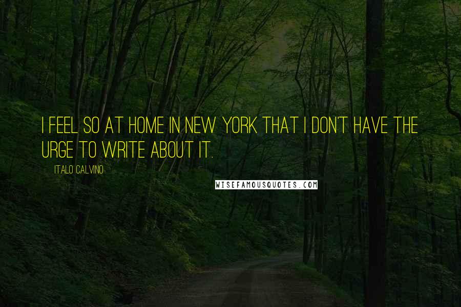 Italo Calvino Quotes: I feel so at home in New York that I don't have the urge to write about it.