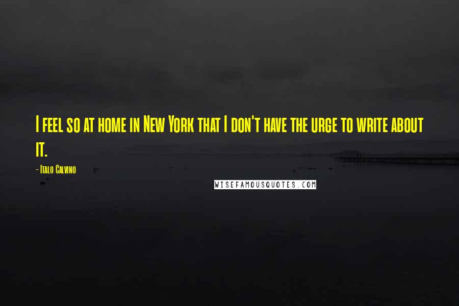 Italo Calvino Quotes: I feel so at home in New York that I don't have the urge to write about it.