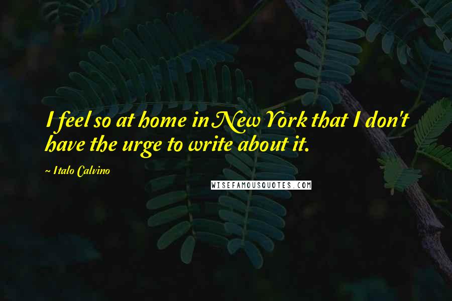 Italo Calvino Quotes: I feel so at home in New York that I don't have the urge to write about it.