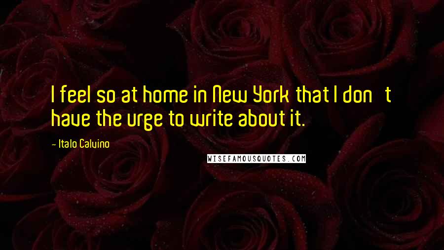 Italo Calvino Quotes: I feel so at home in New York that I don't have the urge to write about it.