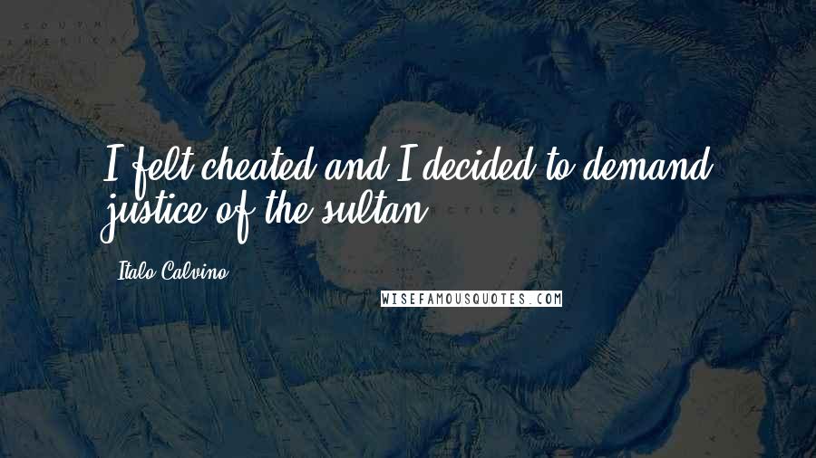 Italo Calvino Quotes: I felt cheated and I decided to demand justice of the sultan.