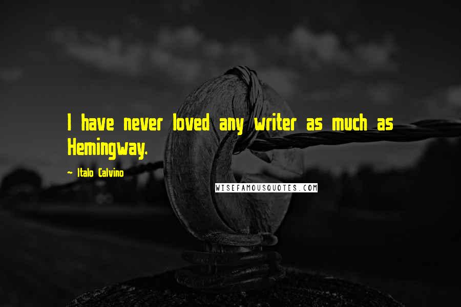 Italo Calvino Quotes: I have never loved any writer as much as Hemingway.