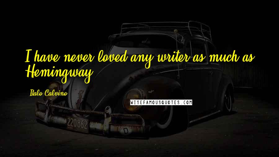 Italo Calvino Quotes: I have never loved any writer as much as Hemingway.