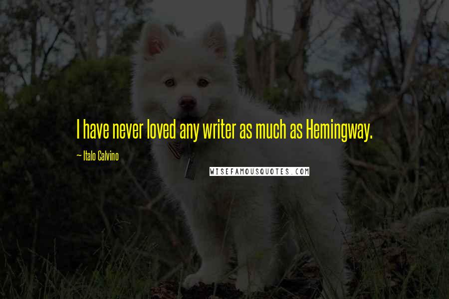 Italo Calvino Quotes: I have never loved any writer as much as Hemingway.