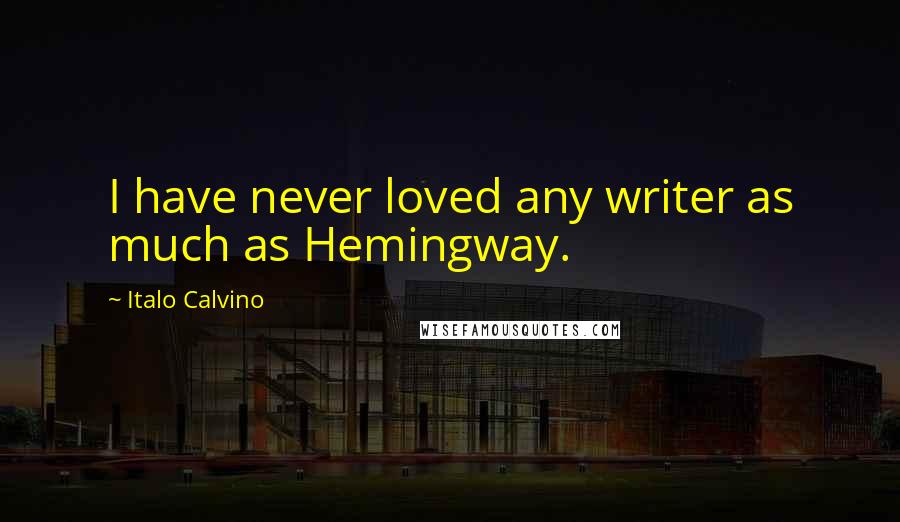 Italo Calvino Quotes: I have never loved any writer as much as Hemingway.