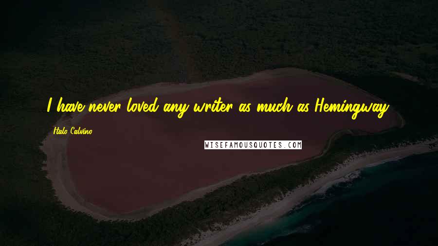 Italo Calvino Quotes: I have never loved any writer as much as Hemingway.