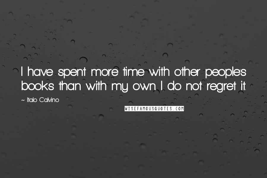 Italo Calvino Quotes: I have spent more time with other people's books than with my own. I do not regret it.