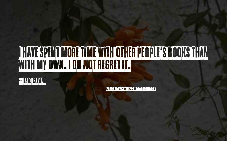Italo Calvino Quotes: I have spent more time with other people's books than with my own. I do not regret it.