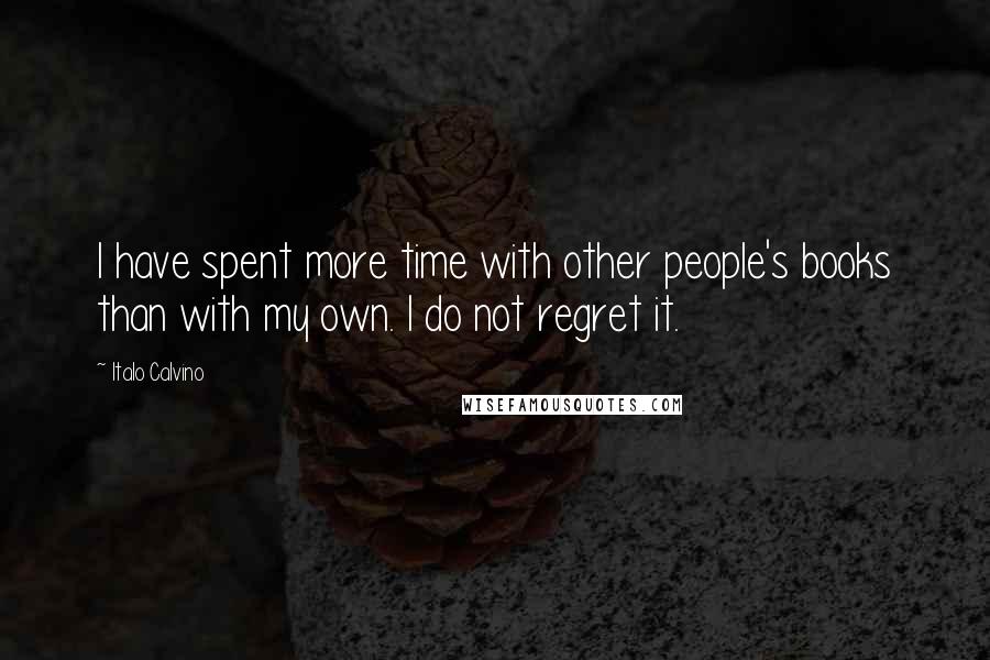 Italo Calvino Quotes: I have spent more time with other people's books than with my own. I do not regret it.