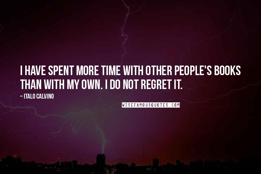 Italo Calvino Quotes: I have spent more time with other people's books than with my own. I do not regret it.