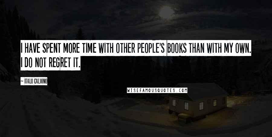 Italo Calvino Quotes: I have spent more time with other people's books than with my own. I do not regret it.