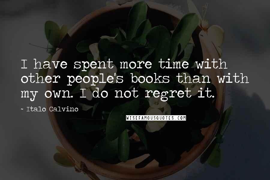 Italo Calvino Quotes: I have spent more time with other people's books than with my own. I do not regret it.