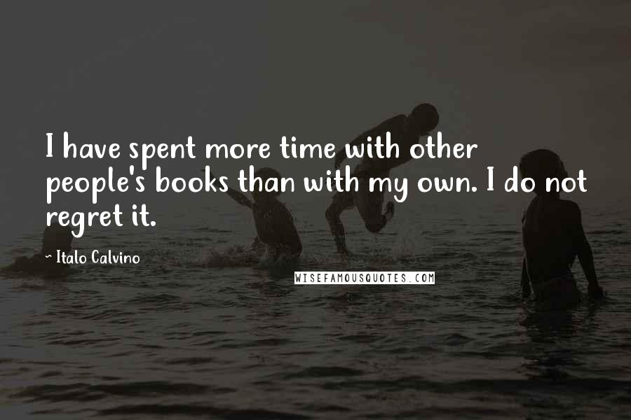 Italo Calvino Quotes: I have spent more time with other people's books than with my own. I do not regret it.