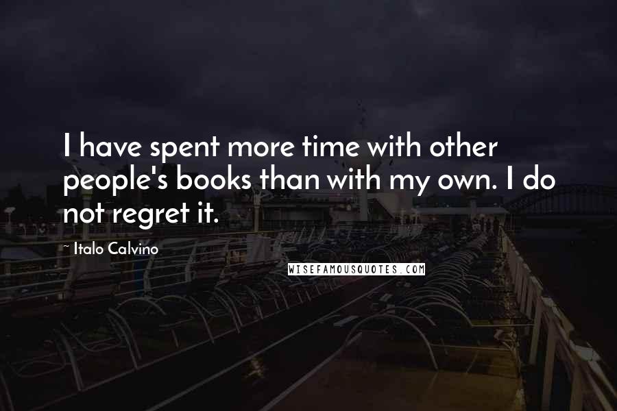 Italo Calvino Quotes: I have spent more time with other people's books than with my own. I do not regret it.