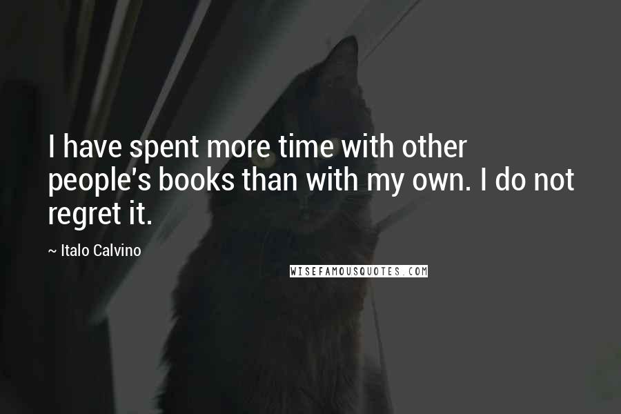 Italo Calvino Quotes: I have spent more time with other people's books than with my own. I do not regret it.