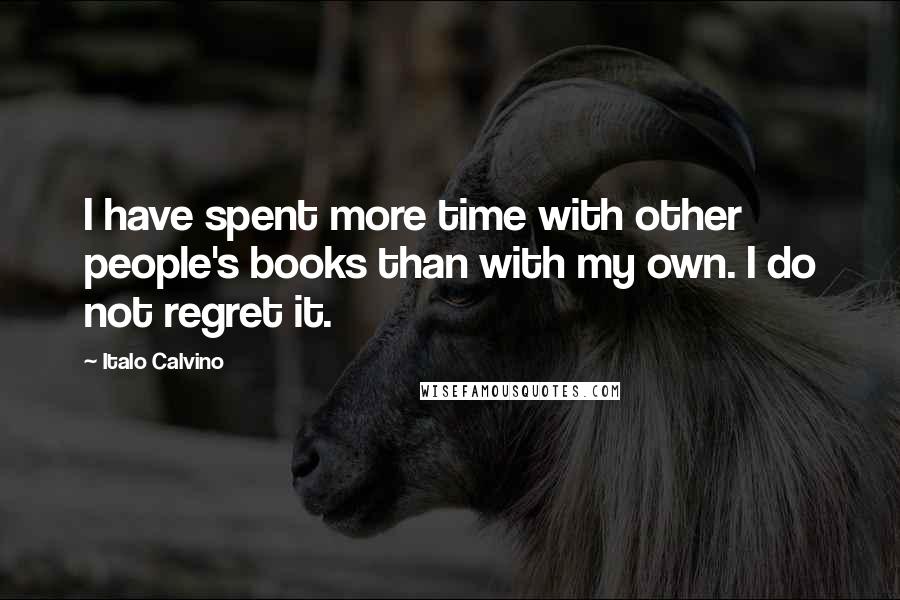 Italo Calvino Quotes: I have spent more time with other people's books than with my own. I do not regret it.