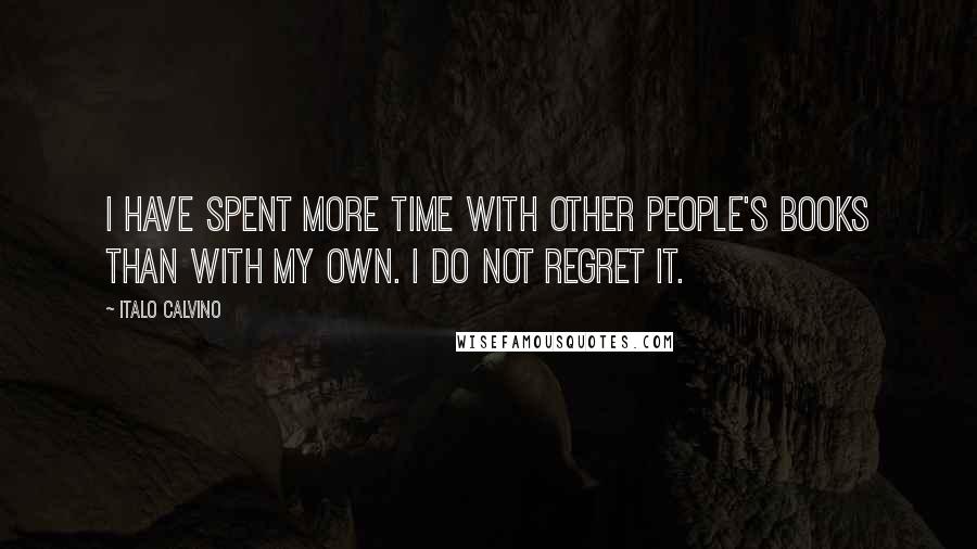 Italo Calvino Quotes: I have spent more time with other people's books than with my own. I do not regret it.