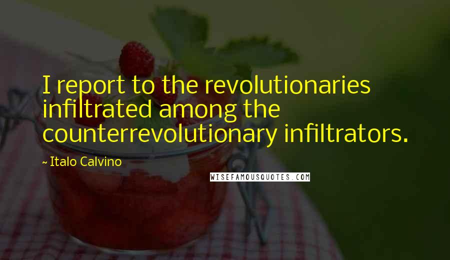 Italo Calvino Quotes: I report to the revolutionaries infiltrated among the counterrevolutionary infiltrators.