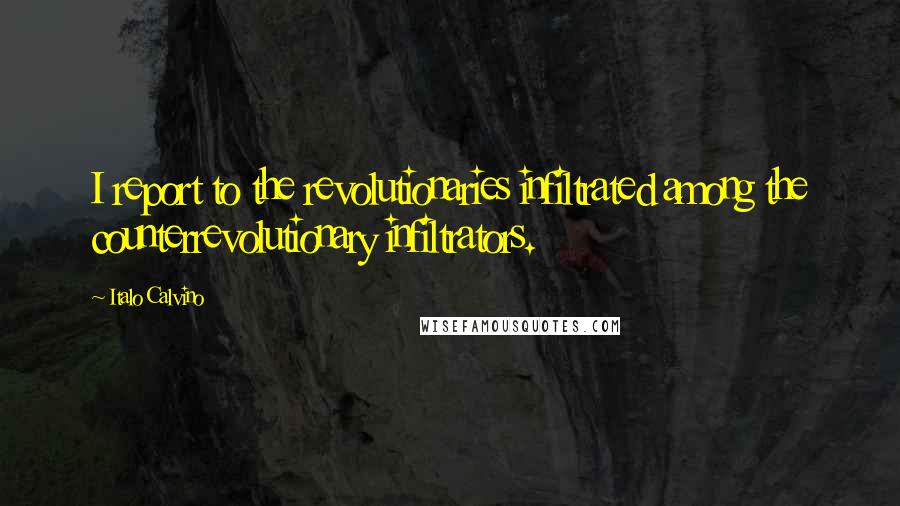 Italo Calvino Quotes: I report to the revolutionaries infiltrated among the counterrevolutionary infiltrators.