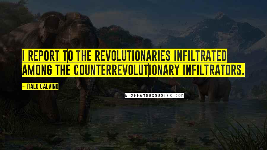 Italo Calvino Quotes: I report to the revolutionaries infiltrated among the counterrevolutionary infiltrators.