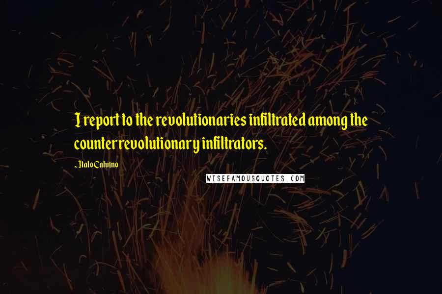 Italo Calvino Quotes: I report to the revolutionaries infiltrated among the counterrevolutionary infiltrators.