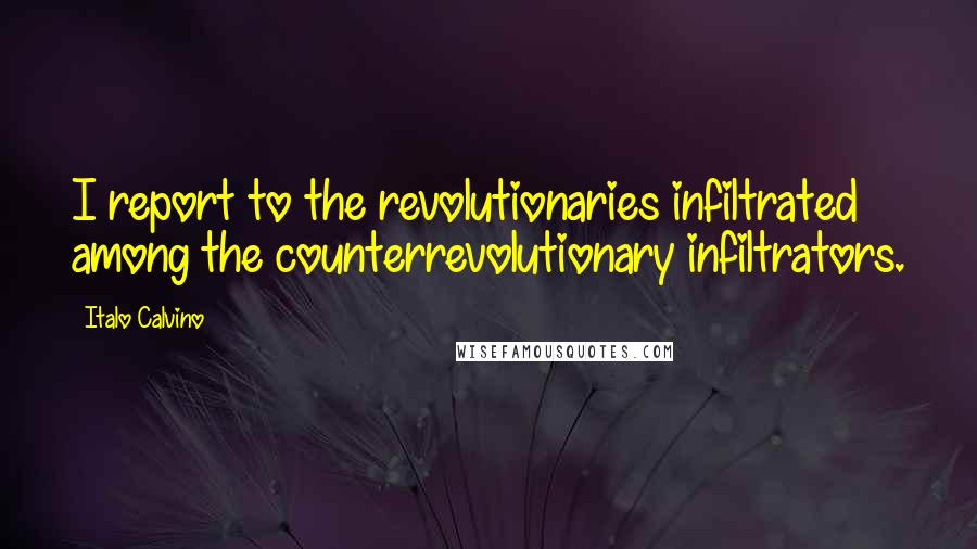 Italo Calvino Quotes: I report to the revolutionaries infiltrated among the counterrevolutionary infiltrators.