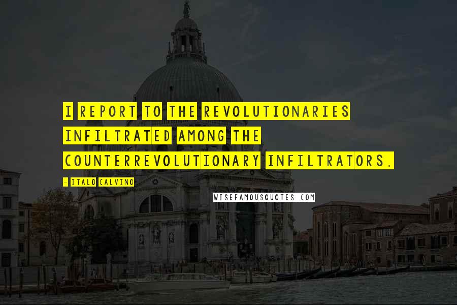 Italo Calvino Quotes: I report to the revolutionaries infiltrated among the counterrevolutionary infiltrators.