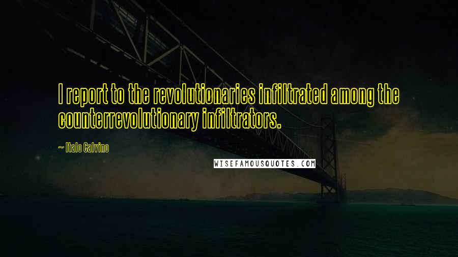 Italo Calvino Quotes: I report to the revolutionaries infiltrated among the counterrevolutionary infiltrators.
