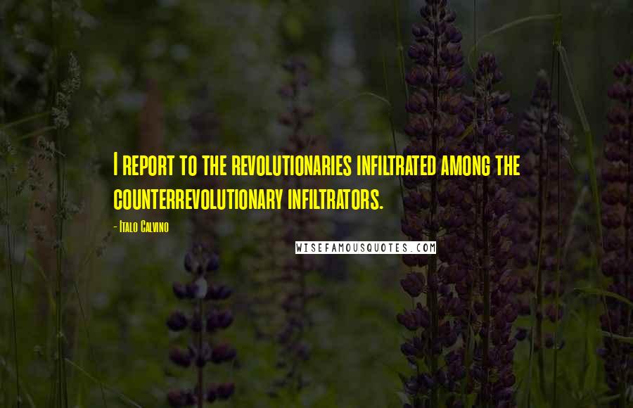 Italo Calvino Quotes: I report to the revolutionaries infiltrated among the counterrevolutionary infiltrators.