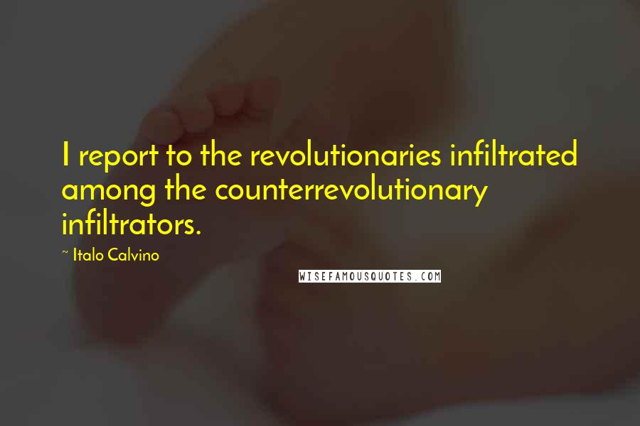 Italo Calvino Quotes: I report to the revolutionaries infiltrated among the counterrevolutionary infiltrators.