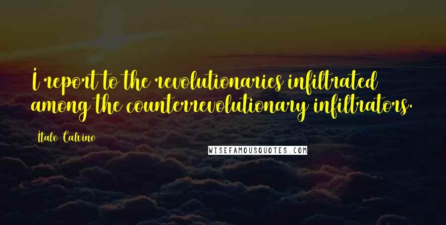 Italo Calvino Quotes: I report to the revolutionaries infiltrated among the counterrevolutionary infiltrators.