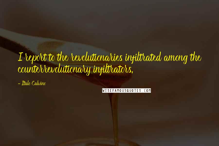 Italo Calvino Quotes: I report to the revolutionaries infiltrated among the counterrevolutionary infiltrators.
