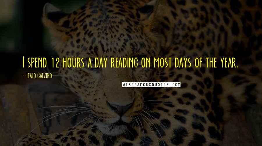 Italo Calvino Quotes: I spend 12 hours a day reading on most days of the year.