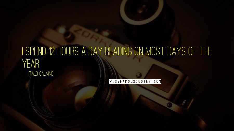 Italo Calvino Quotes: I spend 12 hours a day reading on most days of the year.