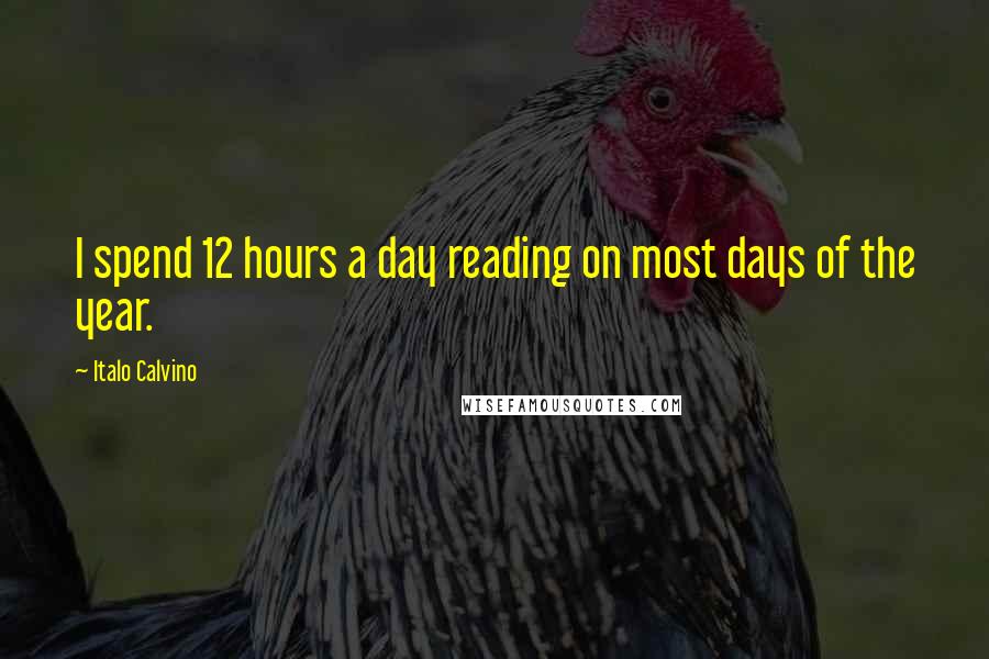 Italo Calvino Quotes: I spend 12 hours a day reading on most days of the year.