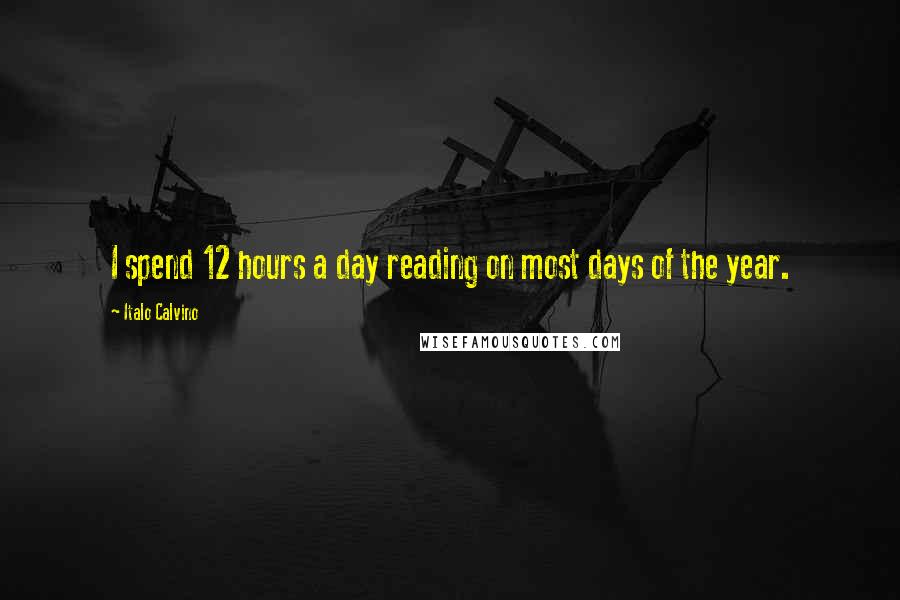 Italo Calvino Quotes: I spend 12 hours a day reading on most days of the year.