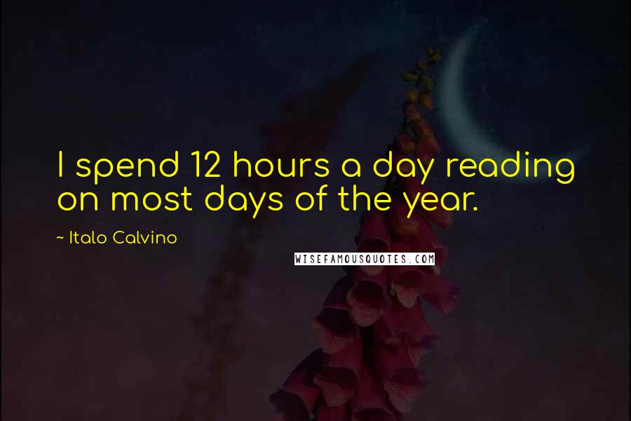 Italo Calvino Quotes: I spend 12 hours a day reading on most days of the year.