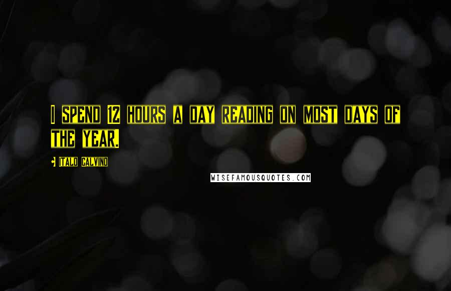 Italo Calvino Quotes: I spend 12 hours a day reading on most days of the year.