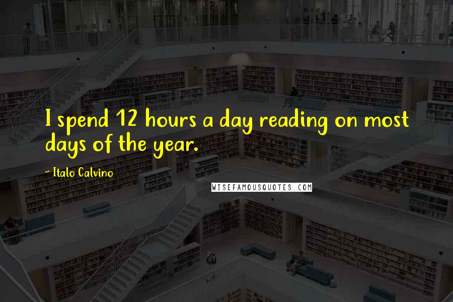 Italo Calvino Quotes: I spend 12 hours a day reading on most days of the year.